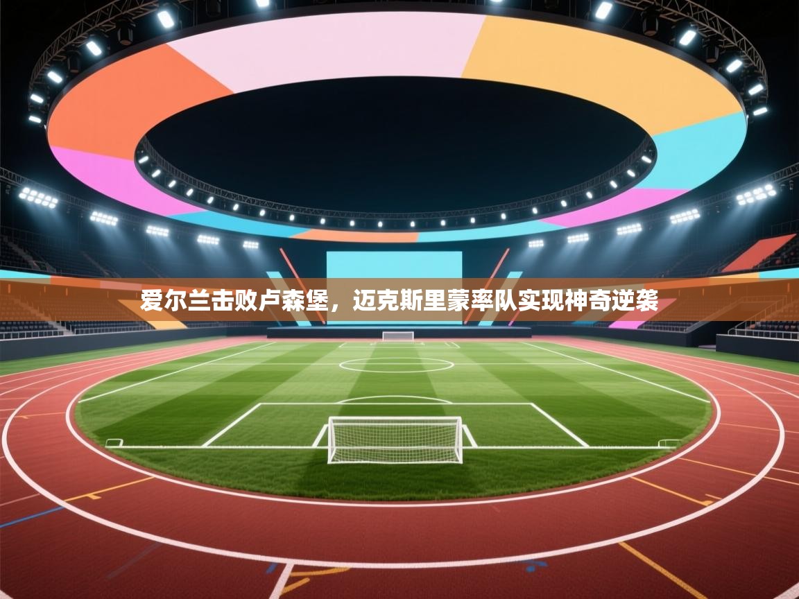 爱尔兰击败卢森堡，迈克斯里蒙率队实现神奇逆袭