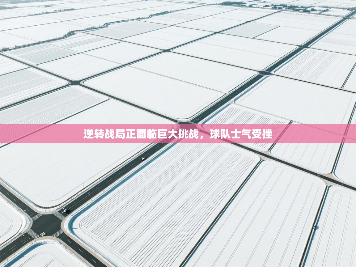 逆转战局正面临巨大挑战，球队士气受挫