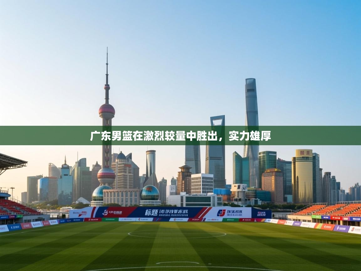 广东男篮在激烈较量中胜出，实力雄厚